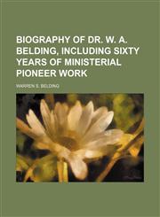 Biography of Dr. W. A. Belding, Including Sixty Years of Ministerial Pioneer Work,1151613983,9781151613981