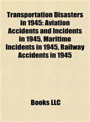 Transportation Disasters in 1945 Aviation Accidents and Incidents in 1945, Maritime Incidents in 1945, Railway Accidents in 1945,1157966918,9781157966913