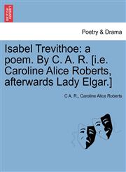 Isabel Trevithoe a poem. By C. A. R. [i.e. Caroline Alice Roberts, afterwards Lady Elgar.],1241051739,9781241051730