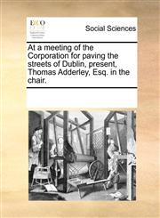 At a meeting of the Corporation for paving the streets of Dublin, present, Thomas Adderley, Esq. in the chair.,1170744915,9781170744918