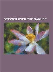 Bridges Over the Danube Anghel Saligny Bridge, Apollo Bridge, Arpad Bridge, Be Ka Bridge, Cernavod Bridge, Chain Bridge (Budapest), Constantin,1230477330,9781230477336