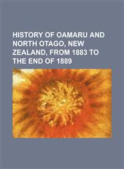 History of Oamaru and North Otago, New Zealand, From 1883 to the End of 1889,1150036265,9781150036262