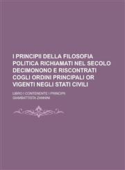 I principii della filosofia politica richiamati nel secolo decimonono e riscontrati cogli ordini principali or vigenti negli stati civili; Libro I contenente i principii,1230194088,9781230194080