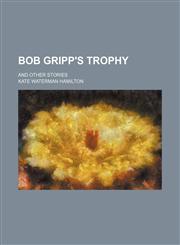 Bob Gripp's Trophy; And Other Stories,1235623823,9781235623820
