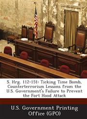 S. Hrg. 112-151 Ticking Time Bomb, Counterterrorism Lessons from the U.S. Government's Failure to Prevent the Fort Hood Attack,1289315043,9781289315047