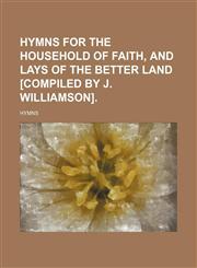 Hymns for the household of faith, and lays of the better land [compiled by J. Williamson].,1150449845,9781150449840