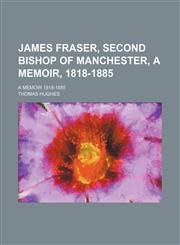 James Fraser, Second Bishop of Manchester, a Memoir, 1818-1885; A Memoir 1818-1885,1150451947,9781150451942