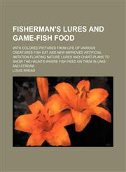 Fisherman's Lures and Game-Fish Food; With Colored Pictures From Life of Various Creatures Fish Eat and New Improved Artificial Imitation Floating Nature Lures and Chart-Plans to Show the Haunts Where Fish Feed on Them in Lake and Stream,1151315842,9781151315847