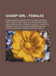 Gossip Girl - Females Alison Humphrey, Amanda Setton, Anne Archibald, Avery Carlyle, Baby Carlyle, Blair Waldorf, Blake Lively, Bree Buckley, Caroline Lagerfelt, Celia 'CeCe' Rhodes, Charlie 'Ivy' Rhodes, Constance Billard, Dorota Kishlovsky, Eleanor Wal,1234753618,9781234753610