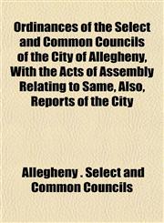 Ordinances of the Select and Common Councils of the City of Allegheny, With the Acts of Assembly Relating to Same, Also, Reports of the City,1153082683,9781153082686
