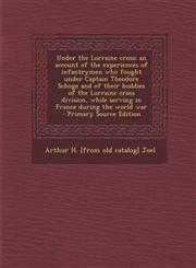 Under the Lorraine cross; an account of the experiences of infantrymen who fought under Captain Theodore Schoge and of their buddies of the Lorraine cross division, while serving in France during the world war  - Primary Source Edition,1293363472,9781293363478