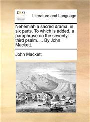 Nehemiah a sacred drama, in six parts. To which is added, a paraphrase on the seventy-third psalm. ... By John Mackett.,1170628079,9781170628072