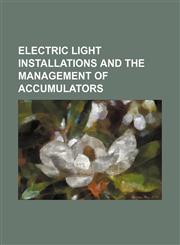 Electric Light Installations and the Management of Accumulators,1150063998,9781150063992