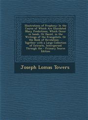 Illustrations of Prophecy In the Course of Which Are Elucidated Many Predictions, Which Occur in Isaiah, Or Daniel, in the Writings of the Evangelists, Or the Book of Revelation; ... Together with a Large Collection of Extracts, Interspersed Through the,1293258377,9781293258378