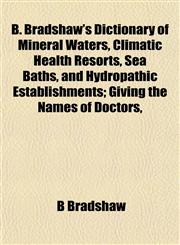 B. Bradshaw's Dictionary of Mineral Waters, Climatic Health Resorts, Sea Baths, and Hydropathic Establishments; Giving the Names of Doctors,,1151910953,9781151910950