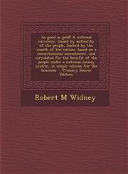 As Good as Gold! a National Currency, Issued by Authority of the People, Backed by the Wealth of the Nation, Based on a Constitutional Amendment, and,128780764X,9781287807643