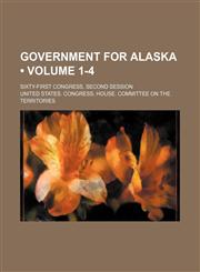 Government for Alaska (Volume 1-4); Sixty-First Congress, Second Session,1151549452,9781151549457