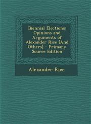 Biennial Elections Opinions and Arguments of Alexander Rice [And Others] - Primary Source Edition,1293015822,9781293015827