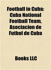 Football in Cuba Cuba National Football Team, Cuban Football Clubs, Cuban Footballers, Football Competitions in Cuba, Football Venues in Cuba,1157834108,9781157834106