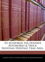 To authorize the Hoosier Automobile & Truck National Heritage Trail Area.,1240258607,9781240258604