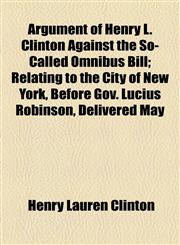 Argument of Henry L. Clinton Against the So-Called Omnibus Bill; Relating to the City of New York, Before Gov. Lucius Robinson, Delivered May,1154563200,9781154563207