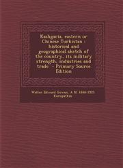 Kashgaria, Eastern or Chinese Turkistan Historical and Geographical Sketch of the Country, Its Military Strength, Industries and Trade - Primary Sour,1294626221,9781294626220