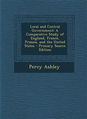 Local and Central Government A Comparative Study of England, France, Prussia, and the United States - Primary Source Edition,1295149923,9781295149926