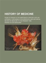 History of medicine; from its origin to the nineteenth century, with an appendix, containing a philosophical and historical review of medicine to the present time,1236503708,9781236503701