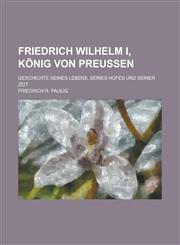 Friedrich Wilhelm I, Konig Von Preussen; Geschichte Seines Lebens, Seines Hofes Und Seiner Zeit,1151395560,9781151395566
