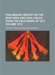 Preliminary report on the iron ores and coal fields from the field work of 1872 Volume 1872,1130132838,9781130132830