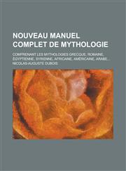Nouveau Manuel Complet de Mythologie; Comprenant Les Mythologies Grecque, Romaine, Egyptienne, Syrienne, Africaine, Americaine, Arabe...,1235074382,9781235074387