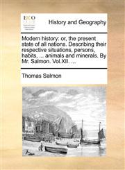 Modern history or, the present state of all nations. Describing their respective situations, persons, habits, ... animals and minerals. By Mr. Salmon. Vol.XII. ...,1140922262,9781140922261