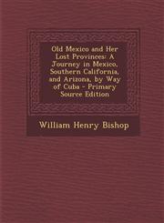 Old Mexico and Her Lost Provinces A Journey in Mexico, Southern California, and Arizona, by Way of Cuba - Primary Source Edition,1294397958,9781294397953