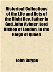 Historical Collections of the Life and Acts of the Right Rev. Father in God, John Aylmer; Lord Bishop of London, in the Reign of Queen,1152765469,9781152765467