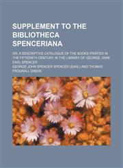 Supplement to the Bibliotheca Spenceriana; Or, a Descriptive Catalogue of the Books Printed in the Fifteenth Century in the Library of George John Earl Spencer,1150290641,9781150290640