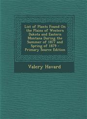 List of Plants Found on the Plains of Western Dakota and Eastern Montana During the Summer of 1877 and Spring of 1879 - Primary Source Edition,128760739X,9781287607397