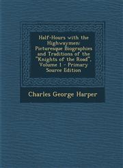Half-Hours with the Highwaymen Picturesque Biographies and Traditions of the Knights of the Road, Volume 1,1289457824,9781289457822