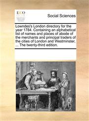 Lowndes's London directory for the year 1784. Containing an alphabetical list of names and places of abode of the merchants and principal traders of the cities of London and Westminster, ... The twenty-third edition.,1170257909,9781170257906