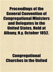 Proceedings of the General Convention of Congregational Ministers and Delegates in the United States, Held at Albany, N.y. October 1852.,1153103362,9781153103367