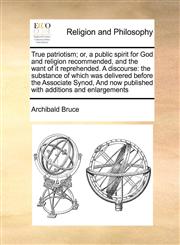 True patriotism; or, a public spirit for God and religion recommended, and the want of it reprehended. A discourse the substance of which was delivered before the Associate Synod, And now published with additions and enlargements,1171012845,9781171012849