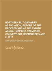 Northern Nut Growers Association, Report of the Proceedings at the Eighth Annual Meeting Stamford, Connecticut, September 5 and 6, 1917,1153673827,9781153673822