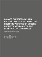 Longer exercises in Latin prose composition, chiefly tr. from the writings of modern Latinists,1130526186,9781130526189