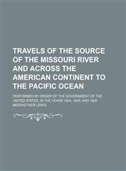 Travels of the Source of the Missouri River and Across the American Continent to the Pacific Ocean (Volume 1); Performed by Order of the Government of the United States, in the Years 1804, 1805, and 1806,1150321970,9781150321979