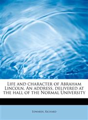 Life and character of Abraham Lincoln. An address, delivered at the hall of the Normal University,1241650934,9781241650933