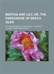Bertha and Lily, Or, the Parsonage of Beech Glen; Or, the Parsonage of Beech Glen a Romance,1150871741,9781150871740