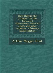Hans Holbein the Younger; His Old Testament Illustrations, Dance of Death, and Other Woodcuts - Primary Source Edition,1289631182,9781289631185