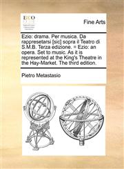 Ezio drama. Per musica. Da rappresetarsi [sic] sopra il Teatro di S.M.B. Terza edizione. = Ezio: an opera. Set to music. As it is represented at the King's Theatre in the Hay-Market. The third edition.,1170826229,9781170826225
