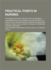 Practical points in nursing; for nurses in private practice with an appendix containing rules for feeding the sick; recipes for invalid foods and beverages; weights and measures; dose list; and a full glossary of medical terms and nursing,1236571673,9781236571670