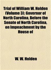 Trial of William W. Holden (Volume 3); Governor of North Carolina, Before the Senate of North Carolina, on Impeachment by the House of,115487902X,9781154879025