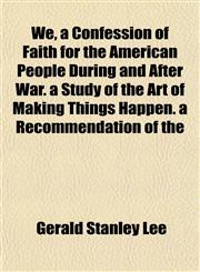 We, a Confession of Faith for the American People During and After War. a Study of the Art of Making Things Happen. a Recommendation of the,1152111361,9781152111363